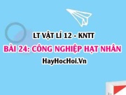 Lý thuyết Vật lí 12 Kết nối tri thức bài 24: Công nghiệp hạt nhân: Nhà máy điện hạt nhân, Y học hạt nhân, Ứng dụng